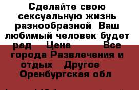 Сделайте свою сексуальную жизнь разнообразной! Ваш любимый человек будет рад. › Цена ­ 150 - Все города Развлечения и отдых » Другое   . Оренбургская обл.